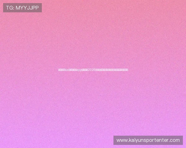 全面介绍kai云体育网页app登陆入口2026最新优化升级,提升用户登录体验和操作便捷性 全面介绍kai云体育网页app登陆入口2026最新优化升级,提升用户登录体验和操作便捷性