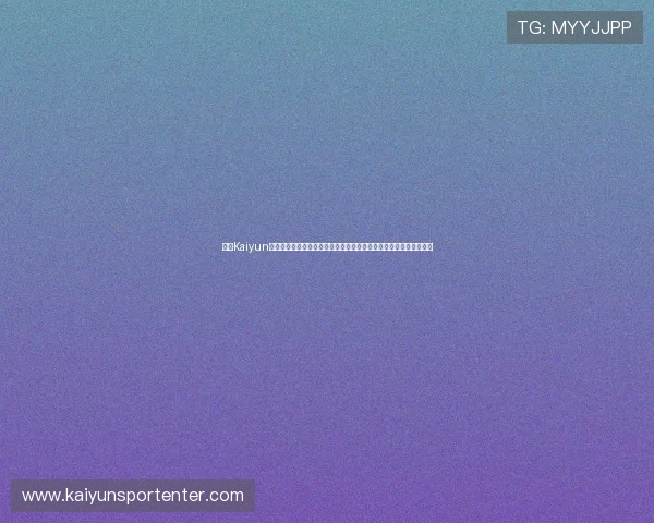开云Kaiyun官网网页版最新版本下载与更新方法,确保您始终享受最佳游戏体验 开云Kaiyun官网网页版最新版本下载与更新方法,确保您始终享受最佳游戏体验